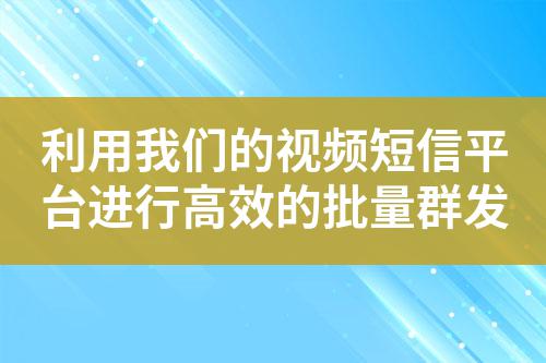 利用我们的视频短信平台进行高效的批量群发