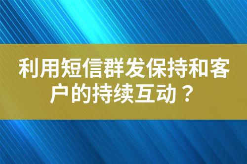 利用短信群发保持和客户的持续互动？