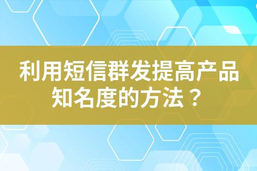 利用短信群发提高产品知名度的方法？