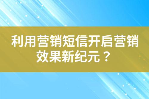 利用营销短信开启营销效果新纪元？