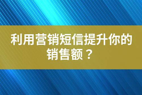 利用营销短信提升你的销售额？