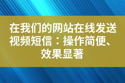 在我们的网站在线发送视频短信：操作简便、效果显著