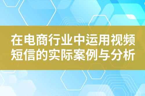 在电商行业中运用视频短信的实际案例与分析