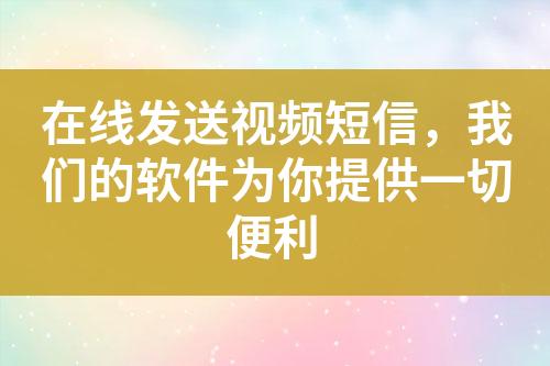 在线发送视频短信，我们的软件为你提供一切便利