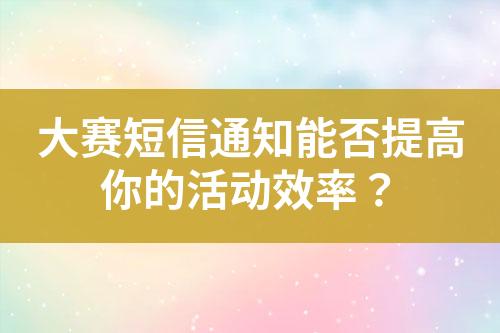 大赛短信通知能否提高你的活动效率？