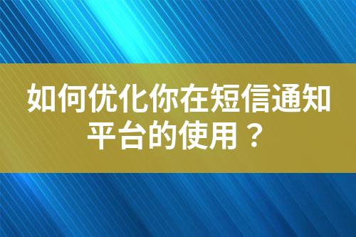 如何优化你在短信通知平台的使用？