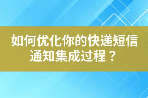 如何优化你的快递短信通知集成过程？