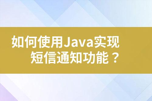 如何使用Java实现短信通知功能？