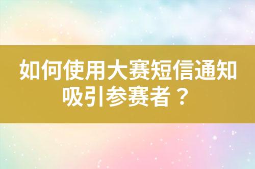 如何使用大赛短信通知吸引参赛者？