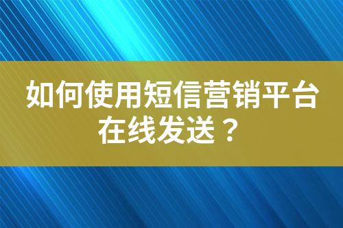 如何使用短信营销平台在线发送？