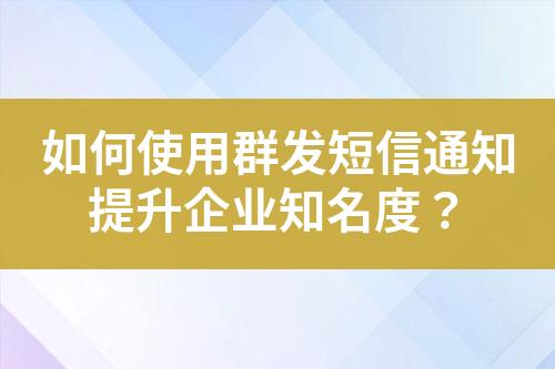 如何使用群发短信通知提升企业知名度？