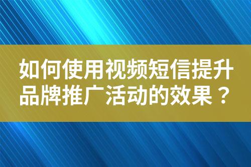 如何使用视频短信提升品牌推广活动的效果？