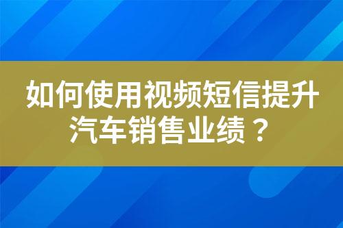 如何使用视频短信提升汽车销售业绩？