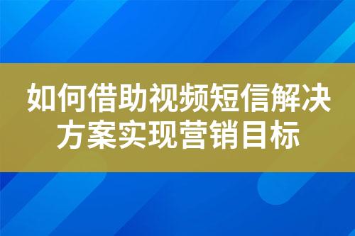 如何借助视频短信解决方案实现营销目标