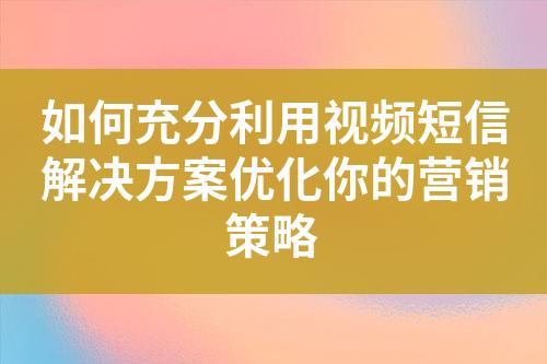 如何充分利用视频短信解决方案优化你的营销策略