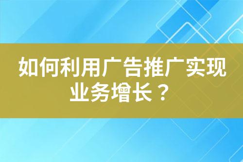 如何利用广告推广实现业务增长？