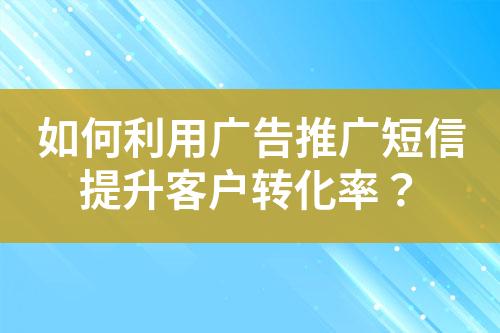 如何利用广告推广短信提升客户转化率？