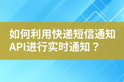 如何利用快递短信通知API进行实时通知？