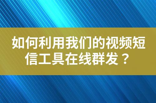 如何利用我们的视频短信工具在线群发？