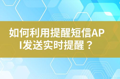如何利用提醒短信API发送实时提醒？