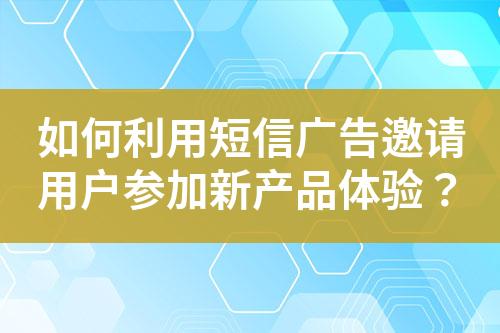 如何利用短信广告邀请用户参加新产品体验？