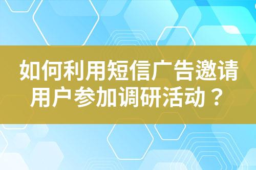 如何利用短信广告邀请用户参加调研活动？