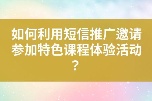 如何利用短信推广邀请参加特色课程体验活动？