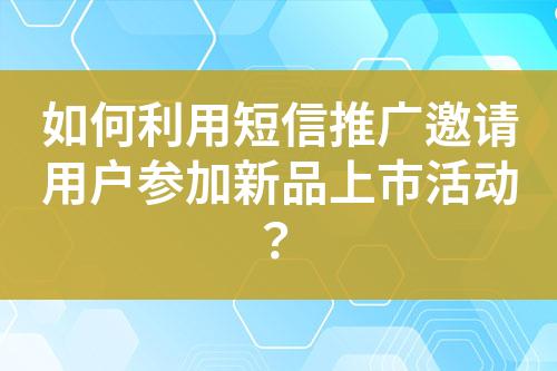 如何利用短信推广邀请用户参加新品上市活动？