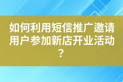 如何利用短信推广邀请用户参加新店开业活动？