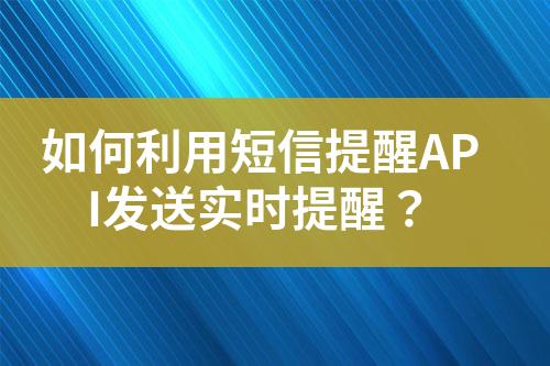 如何利用短信提醒API发送实时提醒？