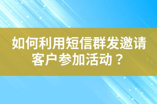 如何利用短信群发邀请客户参加活动？