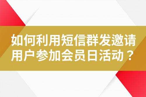 如何利用短信群发邀请用户参加会员日活动？