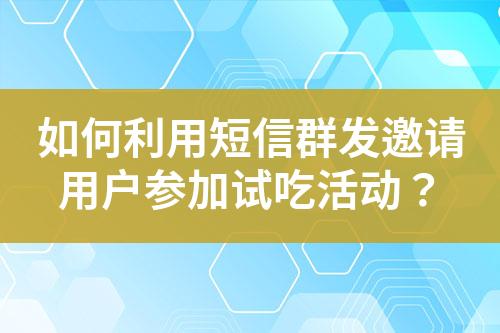 如何利用短信群发邀请用户参加试吃活动？