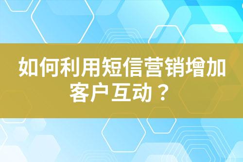 如何利用短信营销增加客户互动？