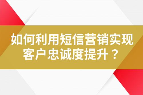 如何利用短信营销实现客户忠诚度提升？