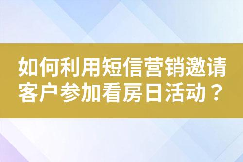 如何利用短信营销邀请客户参加看房日活动？