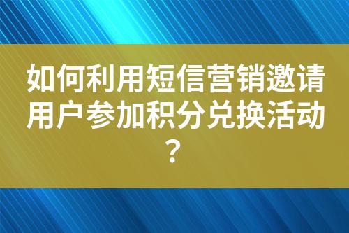 如何利用短信营销邀请用户参加积分兑换活动？