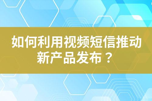 如何利用视频短信推动新产品发布？