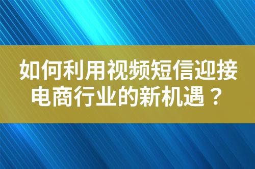 如何利用视频短信迎接电商行业的新机遇？