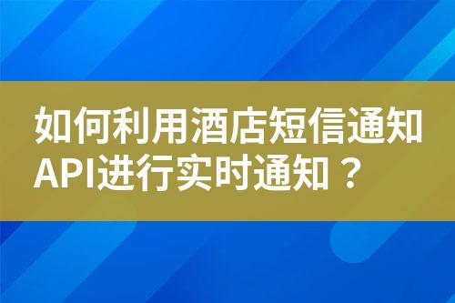 如何利用酒店短信通知API进行实时通知？