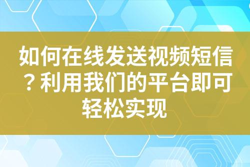 如何在线发送视频短信？利用我们的平台即可轻松实现