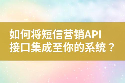 如何将短信营销API接口集成至你的系统？