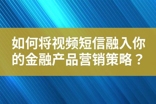 如何将视频短信融入你的金融产品营销策略？