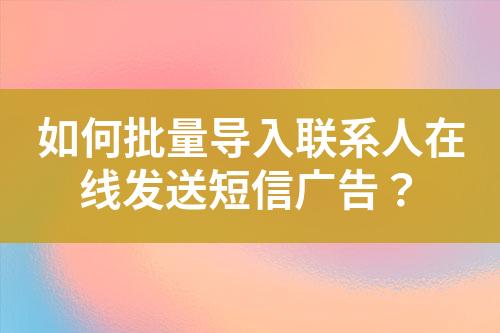 如何批量导入联系人在线发送短信广告？