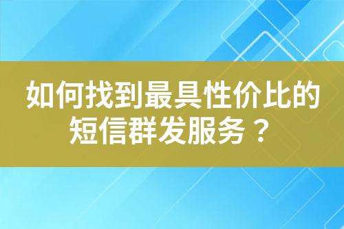 如何找到最具性价比的短信群发服务？