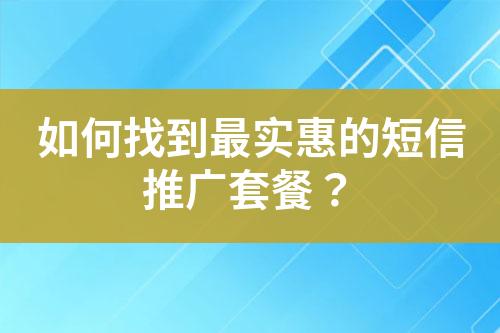 如何找到最实惠的短信推广套餐？