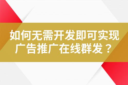 如何无需开发即可实现广告推广在线群发？