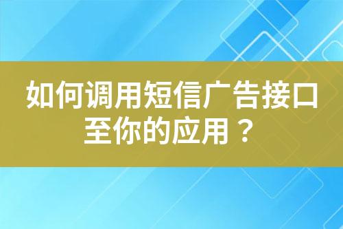 如何调用短信广告接口至你的应用？