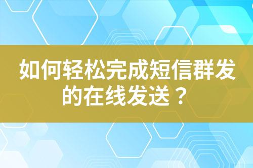 如何轻松完成短信群发的在线发送？