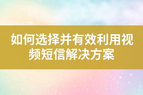 如何选择并有效利用视频短信解决方案